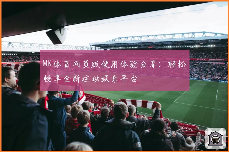 MK体育网页版使用体验分享：轻松畅享全新运动娱乐平台