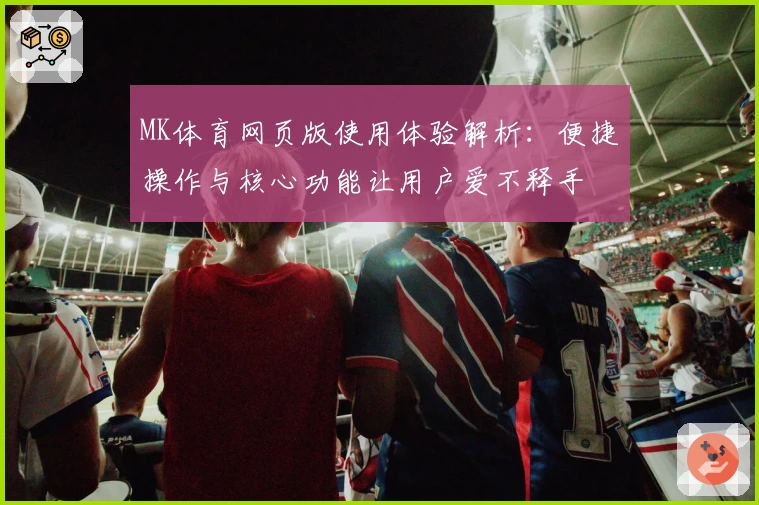 MK体育网页版使用体验解析：便捷操作与核心功能让用户爱不释手