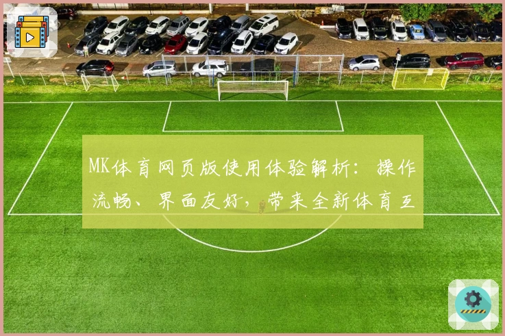 MK体育网页版使用体验解析：操作流畅、界面友好，带来全新体育互动体验