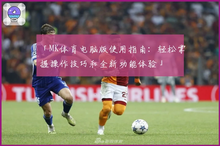 「MK体育电脑版使用指南：轻松掌握操作技巧和全新功能体验」