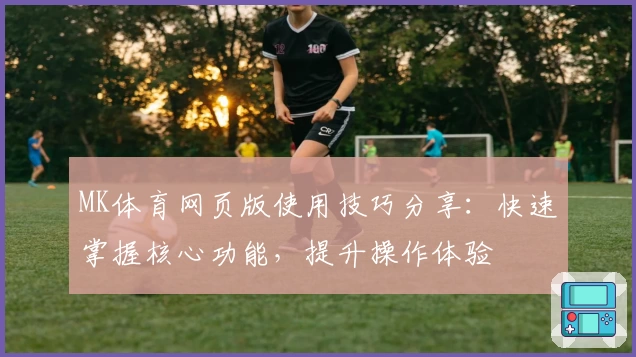 MK体育网页版使用技巧分享：快速掌握核心功能，提升操作体验