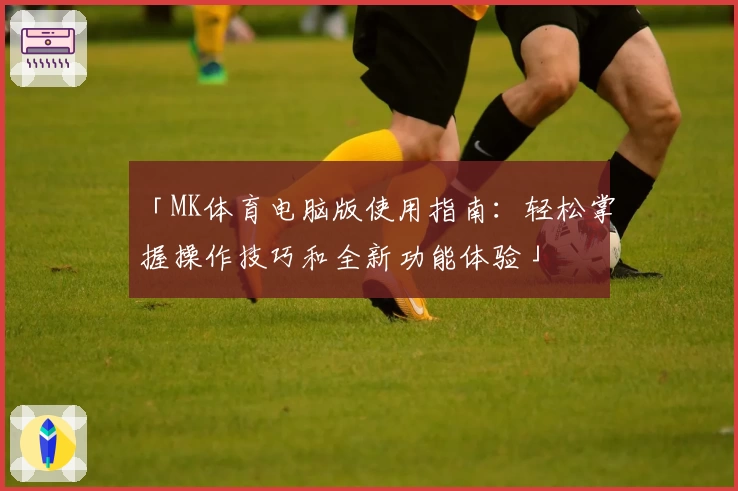 「MK体育电脑版使用指南：轻松掌握操作技巧和全新功能体验」
