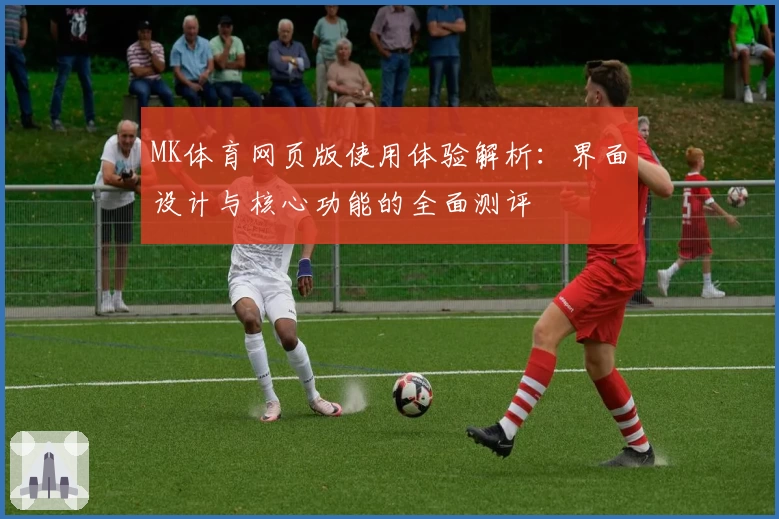 MK体育网页版使用体验解析：界面设计与核心功能的全面测评