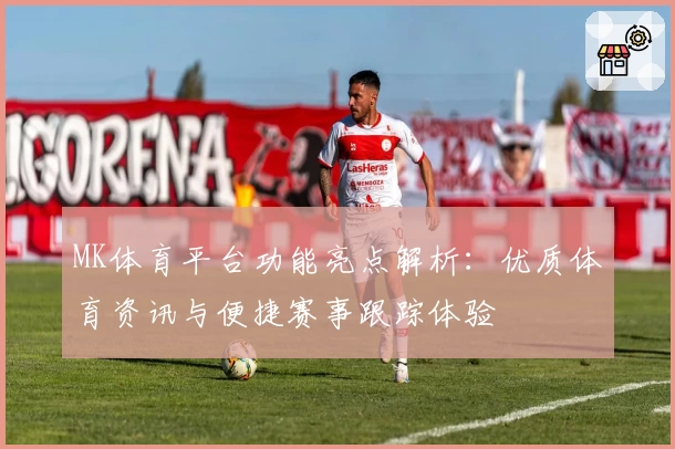 MK体育平台功能亮点解析：优质体育资讯与便捷赛事跟踪体验