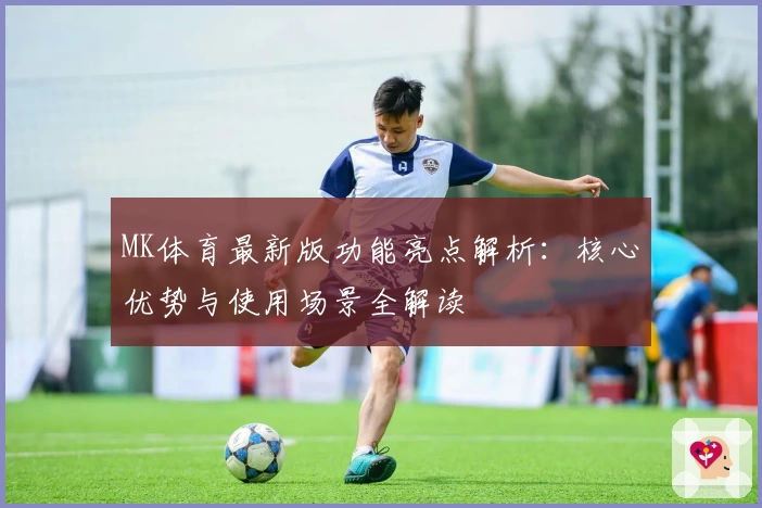 MK体育最新版功能亮点解析：核心优势与使用场景全解读
