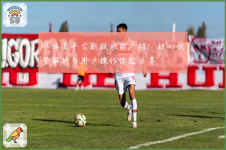 MK体育平台新版功能介绍：核心优势解析与用户操作体验分享