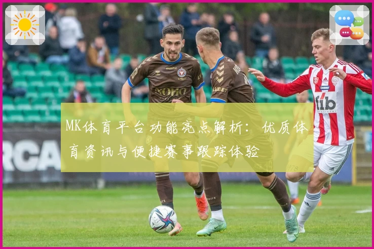 MK体育平台功能亮点解析：优质体育资讯与便捷赛事跟踪体验