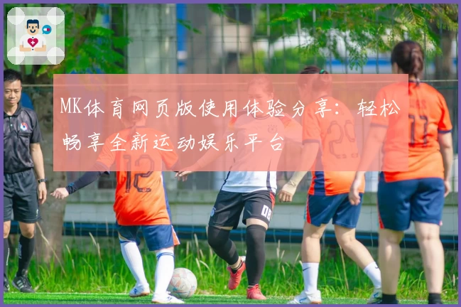 MK体育网页版使用体验分享：轻松畅享全新运动娱乐平台