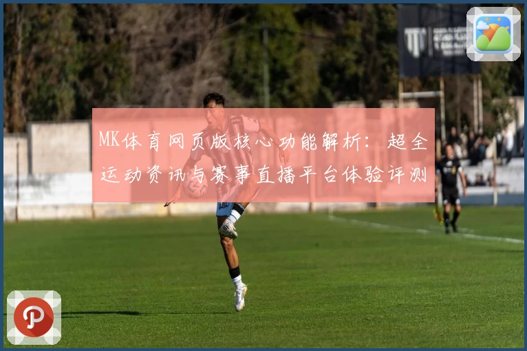 MK体育网页版核心功能解析：超全运动资讯与赛事直播平台体验评测