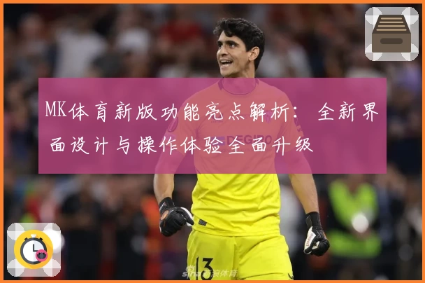 MK体育新版功能亮点解析：全新界面设计与操作体验全面升级