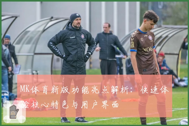 MK体育新版功能亮点解析：快速体验核心特色与用户界面