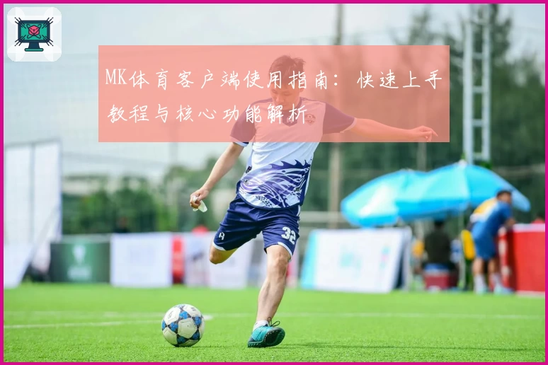 MK体育客户端使用指南：快速上手教程与核心功能解析