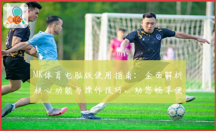 MK体育电脑版使用指南：全面解析核心功能与操作技巧，助您畅享便捷体育体验