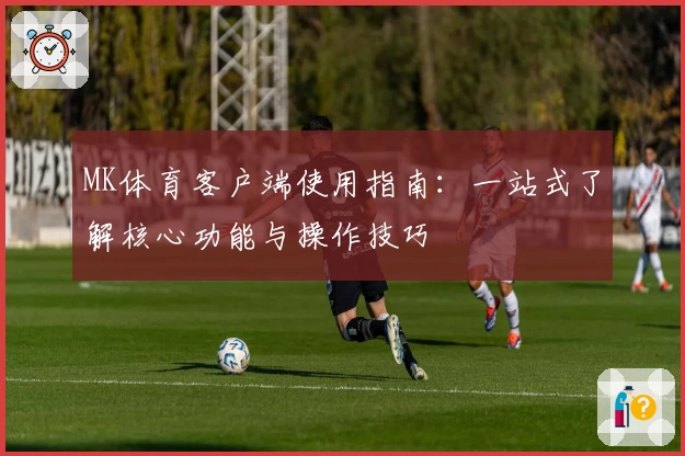 MK体育客户端使用指南：一站式了解核心功能与操作技巧