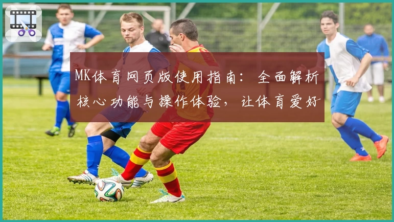 MK体育网页版使用指南：全面解析核心功能与操作体验，让体育爱好者畅享便捷使用