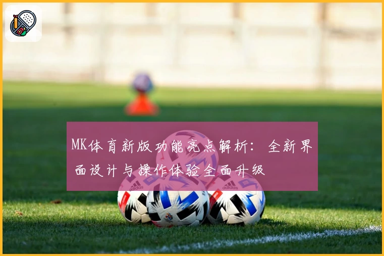 MK体育新版功能亮点解析：全新界面设计与操作体验全面升级
