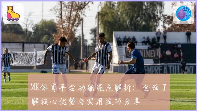 MK体育平台功能亮点解析：全面了解核心优势与实用技巧分享