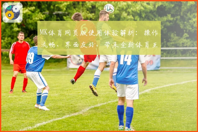 MK体育网页版使用体验解析：操作流畅、界面友好，带来全新体育互动体验