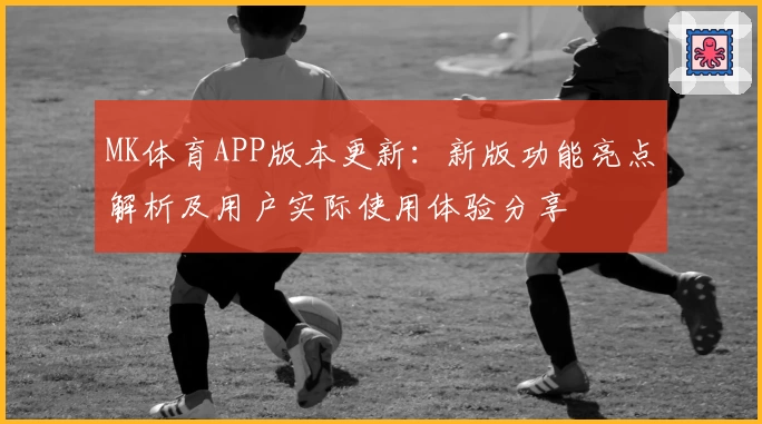 MK体育APP版本更新：新版功能亮点解析及用户实际使用体验分享