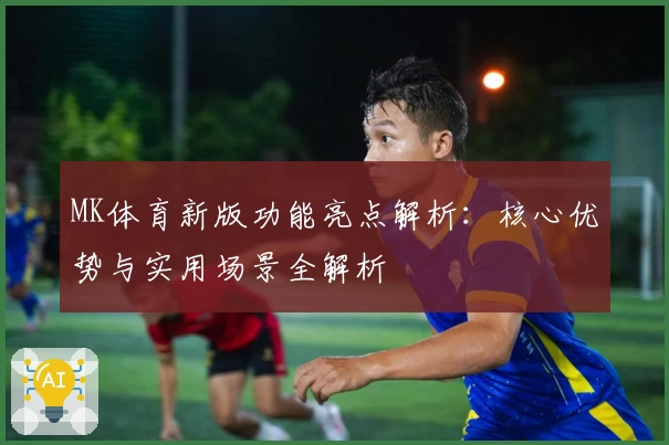 MK体育新版功能亮点解析：核心优势与实用场景全解析