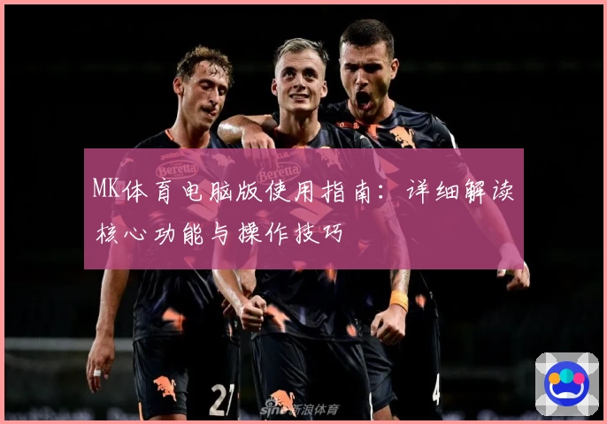 MK体育电脑版使用指南：详细解读核心功能与操作技巧